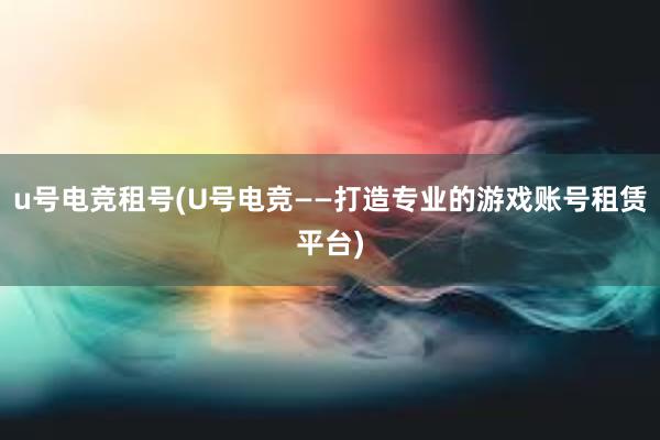 u号电竞租号(U号电竞——打造专业的游戏账号租赁平台)