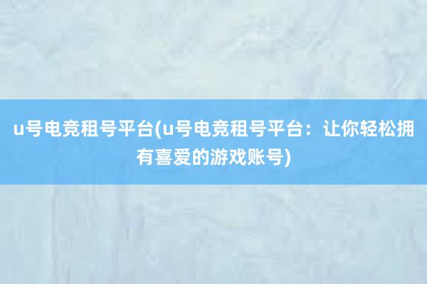 u号电竞租号平台(u号电竞租号平台：让你轻松拥有喜爱的游戏账号)