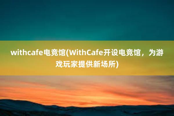 withcafe电竞馆(WithCafe开设电竞馆，为游戏玩家提供新场所)