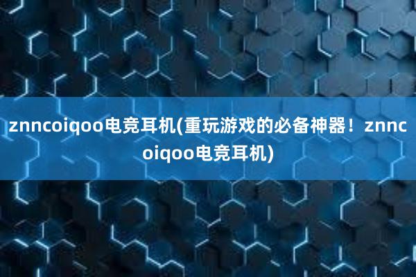 znncoiqoo电竞耳机(重玩游戏的必备神器！znncoiqoo电竞耳机)