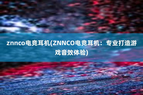 znnco电竞耳机(ZNNCO电竞耳机：专业打造游戏音效体验)