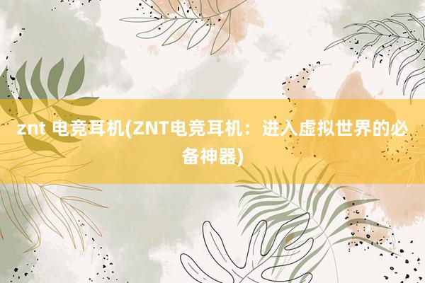 znt 电竞耳机(ZNT电竞耳机：进入虚拟世界的必备神器)