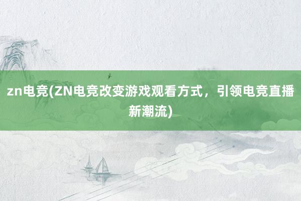 zn电竞(ZN电竞改变游戏观看方式，引领电竞直播新潮流)