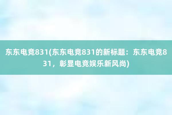 东东电竞831(东东电竞831的新标题：东东电竞831，彰显电竞娱乐新风尚)