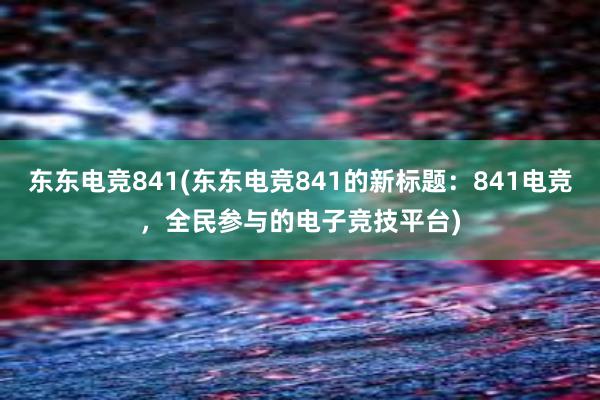 东东电竞841(东东电竞841的新标题：841电竞，全民参与的电子竞技平台)