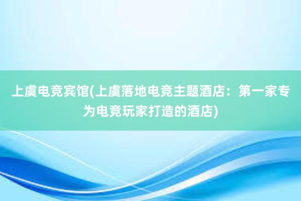 上虞电竞宾馆(上虞落地电竞主题酒店：第一家专为电竞玩家打造的酒店)