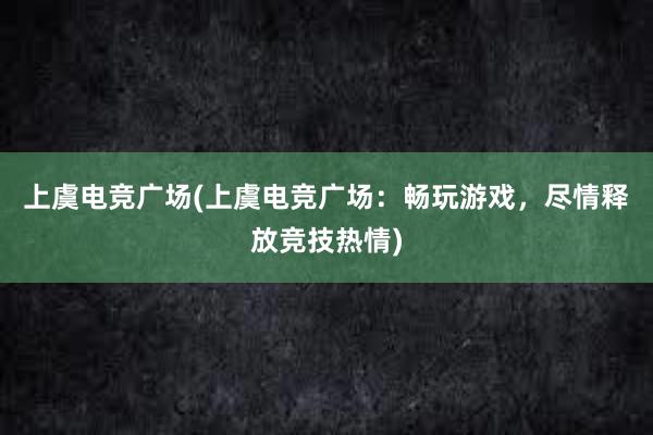 上虞电竞广场(上虞电竞广场：畅玩游戏，尽情释放竞技热情)