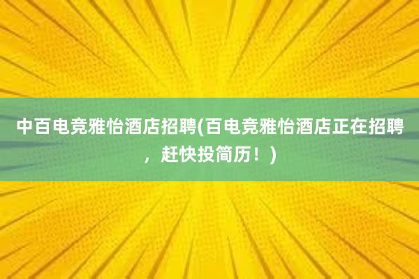 中百电竞雅怡酒店招聘(百电竞雅怡酒店正在招聘，赶快投简历！)