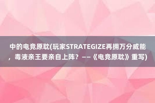 中的电竞原耽(玩家STRATEGIZE再拥万分威能，毒液亲王要亲自上阵？——《电竞原耽》重写)