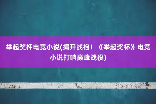 举起奖杯电竞小说(揭开战袍！《举起奖杯》电竞小说打响巅峰战役)