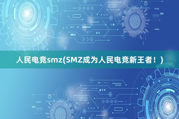 人民电竞smz(SMZ成为人民电竞新王者！)