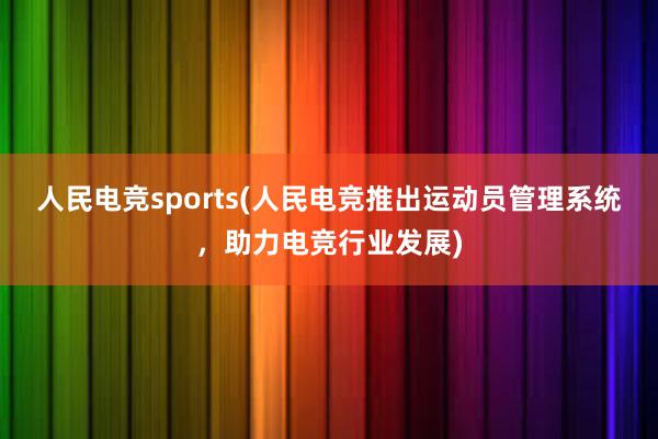 人民电竞sports(人民电竞推出运动员管理系统，助力电竞行业发展)