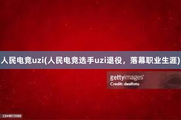 人民电竞uzi(人民电竞选手uzi退役，落幕职业生涯)