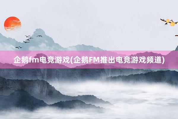 企鹅fm电竞游戏(企鹅FM推出电竞游戏频道)