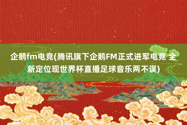 企鹅fm电竞(腾讯旗下企鹅FM正式进军电竞 全新定位现世界杯直播足球音乐两不误)