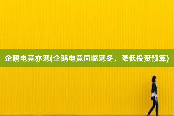 企鹅电竞亦寒(企鹅电竞面临寒冬，降低投资预算)