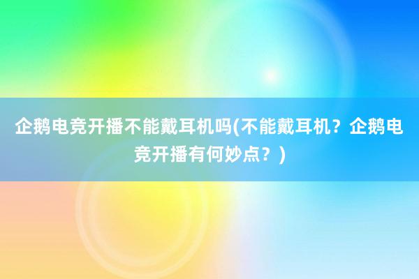 企鹅电竞开播不能戴耳机吗(不能戴耳机？企鹅电竞开播有何妙点？)