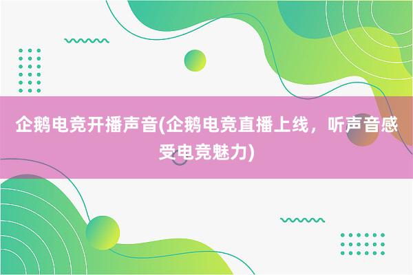 企鹅电竞开播声音(企鹅电竞直播上线，听声音感受电竞魅力)