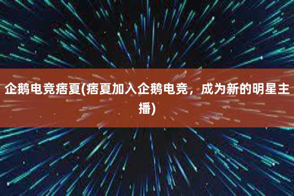 企鹅电竞痞夏(痞夏加入企鹅电竞，成为新的明星主播)