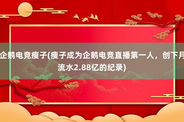 企鹅电竞瘦子(瘦子成为企鹅电竞直播第一人，创下月流水2.88亿的纪录)