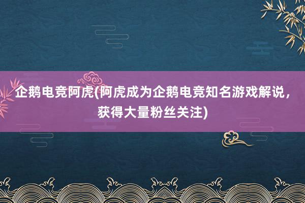 企鹅电竞阿虎(阿虎成为企鹅电竞知名游戏解说，获得大量粉丝关注)