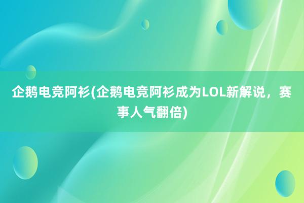 企鹅电竞阿衫(企鹅电竞阿衫成为LOL新解说，赛事人气翻倍)