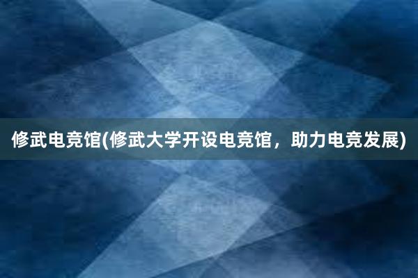 修武电竞馆(修武大学开设电竞馆，助力电竞发展)