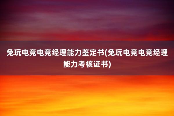 兔玩电竞电竞经理能力鉴定书(兔玩电竞电竞经理能力考核证书)