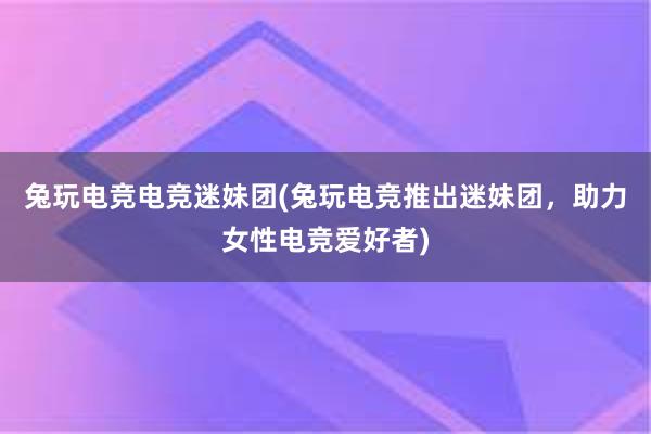 兔玩电竞电竞迷妹团(兔玩电竞推出迷妹团，助力女性电竞爱好者)