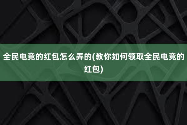 全民电竞的红包怎么弄的(教你如何领取全民电竞的红包)