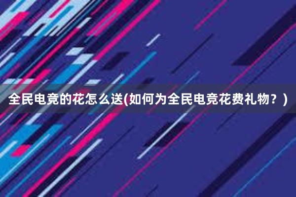 全民电竞的花怎么送(如何为全民电竞花费礼物？)