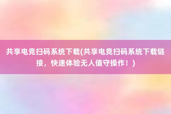 共享电竞扫码系统下载(共享电竞扫码系统下载链接，快速体验无人值守操作！)