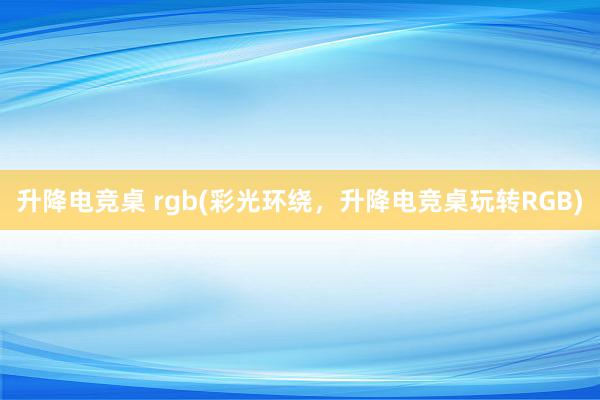 升降电竞桌 rgb(彩光环绕，升降电竞桌玩转RGB)