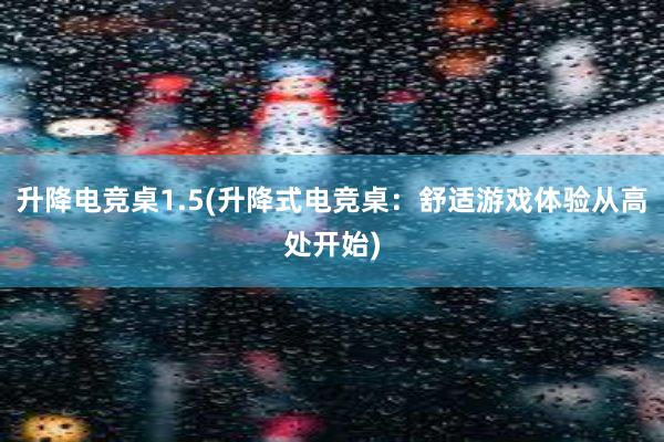 升降电竞桌1.5(升降式电竞桌：舒适游戏体验从高处开始)