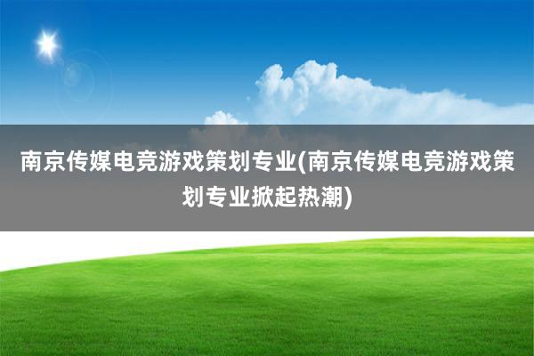 南京传媒电竞游戏策划专业(南京传媒电竞游戏策划专业掀起热潮)