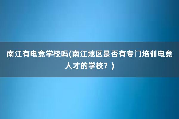 南江有电竞学校吗(南江地区是否有专门培训电竞人才的学校？)