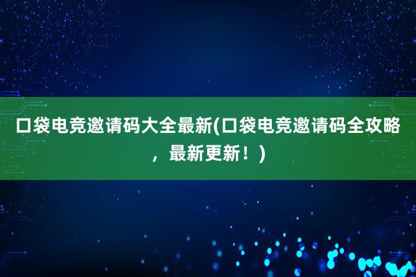 口袋电竞邀请码大全最新(口袋电竞邀请码全攻略，最新更新！)