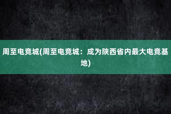 周至电竞城(周至电竞城：成为陕西省内最大电竞基地)