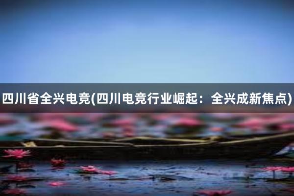 四川省全兴电竞(四川电竞行业崛起：全兴成新焦点)