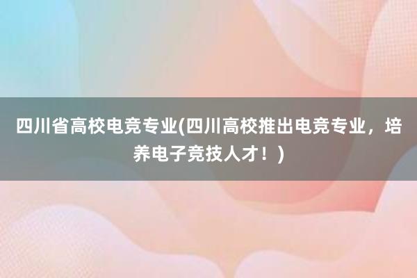 四川省高校电竞专业(四川高校推出电竞专业，培养电子竞技人才！)