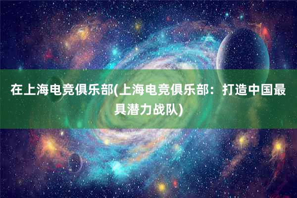 在上海电竞俱乐部(上海电竞俱乐部：打造中国最具潜力战队)