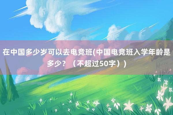 在中国多少岁可以去电竞班(中国电竞班入学年龄是多少？（不超过50字）)