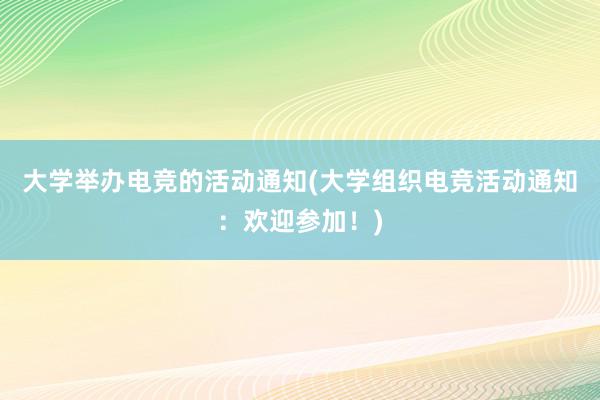 大学举办电竞的活动通知(大学组织电竞活动通知：欢迎参加！)