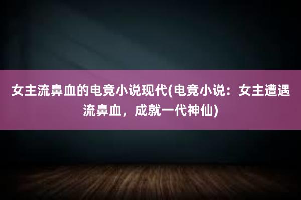 女主流鼻血的电竞小说现代(电竞小说：女主遭遇流鼻血，成就一代神仙)