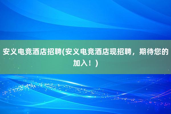 安义电竞酒店招聘(安义电竞酒店现招聘，期待您的加入！)