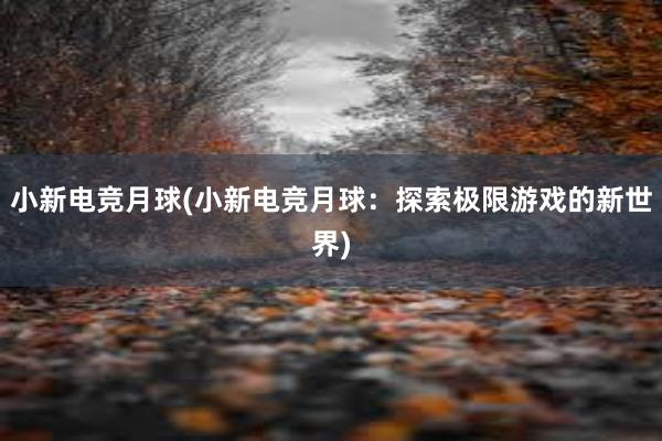 小新电竞月球(小新电竞月球：探索极限游戏的新世界)