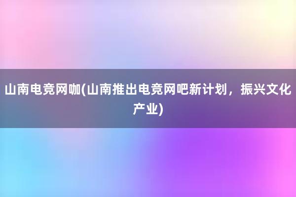 山南电竞网咖(山南推出电竞网吧新计划，振兴文化产业)