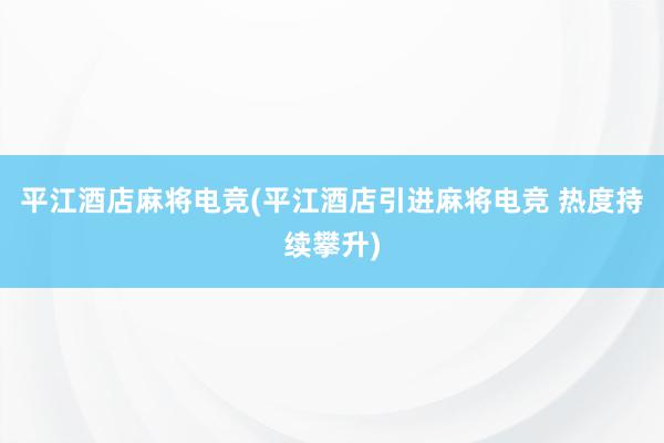 平江酒店麻将电竞(平江酒店引进麻将电竞 热度持续攀升)