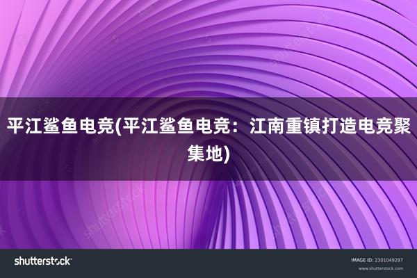 平江鲨鱼电竞(平江鲨鱼电竞：江南重镇打造电竞聚集地)