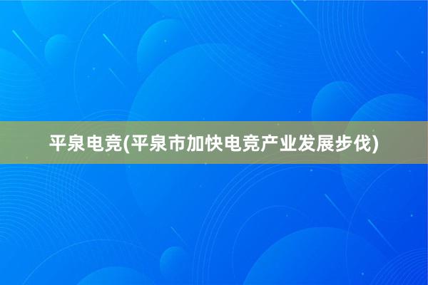 平泉电竞(平泉市加快电竞产业发展步伐)